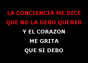 LA CONCIENCIA ME DICE
QUE NO LA DEBO QUERER
Y EL CORAZON
ME GRITA
QUE SI DEBO