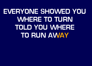 EVERYONE SHOWED YOU
WHERE TO TURN
TOLD YOU WHERE
TO RUN AWAY