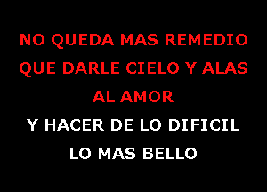 N0 QUEDA MAS REMEDIO
QUE DARLE CIELO Y ALAS
AL AMOR
Y HACER DE L0 DIFICIL
L0 MAS BELLO