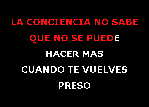 LA CONCIENCIA N0 SABE
QUE NO SE PUEDE
HACER MAS
CUANDO TE VUELVES
PRESO