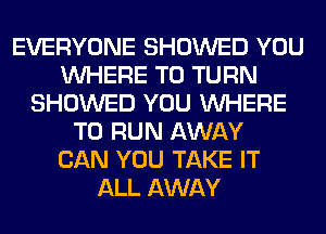 EVERYONE SHOWED YOU
WHERE TO TURN
SHOWED YOU WHERE
TO RUN AWAY
CAN YOU TAKE IT
ALL AWAY