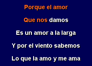 Porque el amor
Que nos damos

Es un amor a la Iarga

Y por el viento sabemos

Lo que la amo y me ama