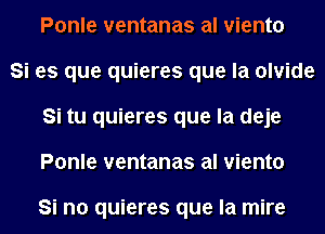 Ponle ventanas al viento

Si es que quieres que la olvide
Si tu quieres que la deje
Ponle ventanas al viento

Si no quieres que la mire