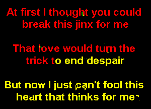 At first I thought you could
break this jinx for me

That love would turn the
trick to end'despair

But now lriust pcan't fool this
heart that thinks for me?