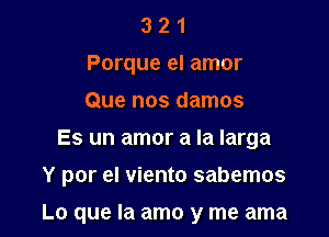 3 2 1
Porque el amor
Que nos damos

Es un amor a la larga

Y por el viento sabemos

Lo que la amo y me ama