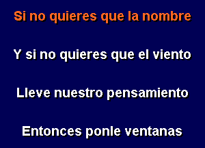 Si no quieres que la nombre

Y si no quieres que el viento

Lleve nuestro pensamiento

Entonces ponle ventanas