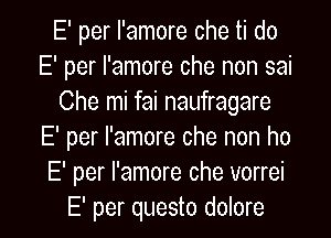 E' per I'amore che ti do
E' per I'amore che non sai
Che mi fai naufragare
E' per I'amore che non ho
E' per I'amore che vorrei
E' per questo dolore