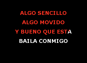 ALGO SENCILLO
ALGO MOVIDO

Y BUENO QUE ESTA
BAILA CONMIGO