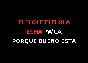ELELOLE ELELOLA

ECHA PA'CA
PORQUE BUENO ESTA