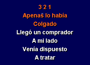 3 2 1
Apenag lo habia
Colgado

Llegb un comprador
A mi lado
Venia dispuesto
A tratar