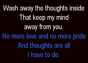 Wash away the thoughts inside
That keep my mind
away from you.