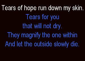 Tears of hope run down my skin.