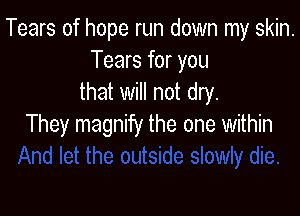 Tears of hope run down my skin.
Tears for you
that will not dry.

They magnify the one within