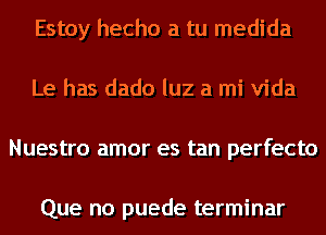 Estoy hecho a tu medida
Le has dado luz a mi Vida
Nuestro amor es tan perfecto

Que no puede terminar