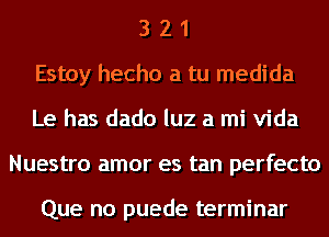 3 2 1
Estoy hecho a tu medida
Le has dado luz a mi Vida
Nuestro amor es tan perfecto

Que no puede terminar