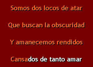 Somos dos locos de atar
Que buscan la obscuridad
Y amanecemos rendidos

Cansados de tanto amar