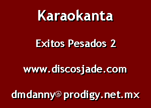 Karaokanta

Exi tos Pesados 2
www. discosj ade.com

dmdannyGP prodigy.net.mx