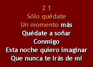 2 1
Sdlo qwdate
Un momenta mas
deate a soriar
Conmigo
Esta noche quiero imaginar
Que nunca te iras de mi