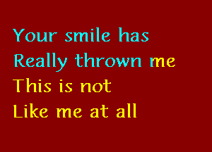 Your smile has
Really thrown me

This is not
Like me at all