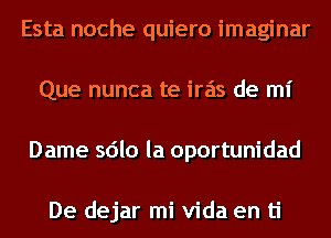 Esta noche quiero imaginar
Que nunca te iras de mi
Dame sdlo la oportunidad

De dejar mi Vida en ti