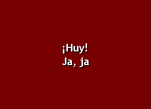 iHuy!
Ja, ja