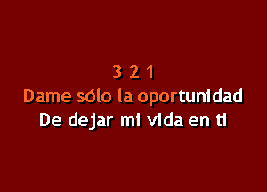 321

Dame sdlo la oportunidad
De dejar mi Vida en ti