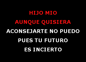 HIJO MIO
AUNQUE QUISIERA
ACONSEJARTE N0 PUEDO
PUES TU FUTURO
ES INCIERTO