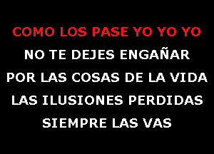 COMO LOS PASE Y0 Y0 Y0
N0 TE DEJES ENGANAR
POR LAS COSAS DE LA VIDA
LAS ILUSIONES PERDIDAS
SIEMPRE LAS VAS