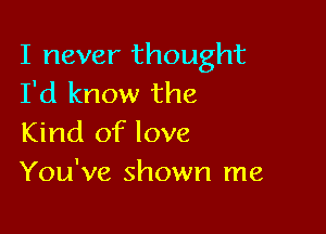 I never thought
I'd know the

Kind of love
You've shown me