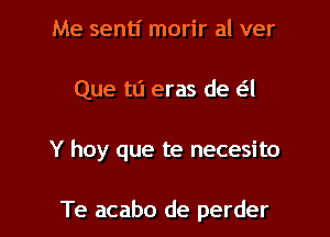 Me sentl' morir al ver

Que t0 eras de a

Y hay que te necesito

Te acabo de perder