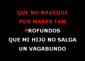 QUE NO NAVEGUE
POR MARES TAN

PROFUNDOS
QUE MI HIJO NO SALGA
UN VAGABUNDO