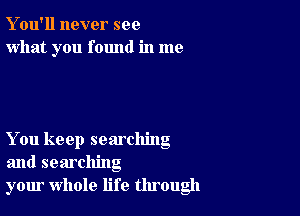 Y ou'll never see
what you found in me

You keep searching
and searching
your whole life through