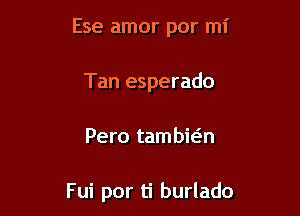 Ese amor por mi
Tan esperado

Pero tambic-in

Fui por ti burlado