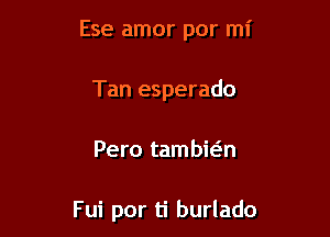 Ese amor por mi
Tan esperado

Pero tambic-in

Fui por ti burlado