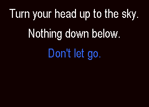 Turn your head up to the sky.

Nothing down below.