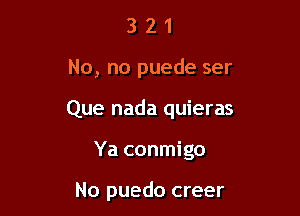 321

No, no puede ser

Que nada quieras

Ya conmigo

No puedo creer