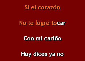 Si el corazdn
No te logm tocar

Con mi caririo

Hoy dices ya no