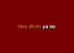 Hoy dices ya no