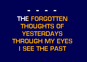 THE FORGOTTEN
THOUGHTS 0F
YESTERDAYS

THROUGH MY EYES

I SEE THE PAST