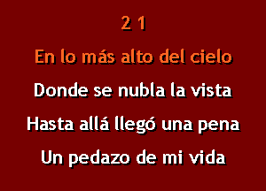 2 1
En lo mas alto del cielo
Donde se nubla la vista
Hasta alla llegc') una pena

Un pedazo de mi Vida