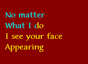 No matter
What I do

I see your face
Appearing
