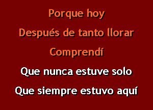 Porque hoy
Despua de tanto llorar
Comprendi
Que nunca estuve solo

Que siempre estuvo aqui