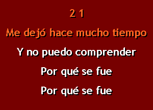 2 1
Me dejd hace mucho tiempo
Y no puedo comprender
Por qw se fue

Por qw se fue