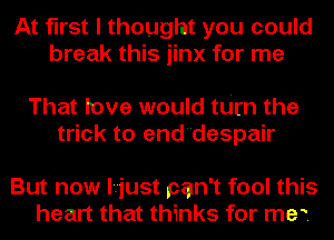 At first I thought you could
break this jinx for me

That love would turn the
trick to end'despair

But now lriust pan't fool this
heart that thinks for me?