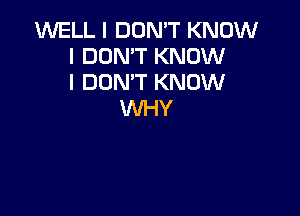 1M'VELL I DON'T KNOW
I DON'T KNOW
I DON'T KNOW

WHY