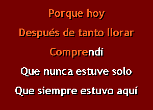 Porque hoy
Despua de tanto llorar
Comprendi
Que nunca estuve solo

Que siempre estuvo aqui