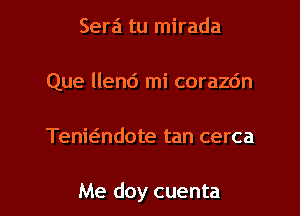 Sera tu mirada
Que llend mi corazdn

Tenwndote tan cerca

Me doy cuenta