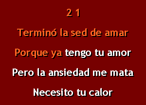 2 1
Termind la sed de amar
Porque ya tengo tu amor
Pero la ansiedad me mata

Necesi to tu calor