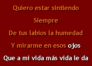 Quiero estar sintiendo
Siempre
De tus labios la humedad
Y mirarme en esos ojos

Que a mi Vida mas Vida le da