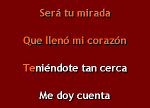 Sera tu mirada
Que llend mi corazdn

Tenwndote tan cerca

Me doy cuenta